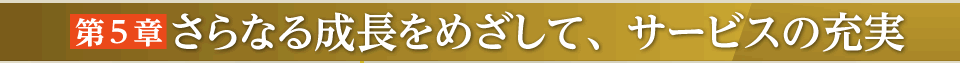 第５章さらなる成長をめざして、サービスの充実