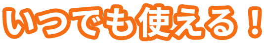 いつでも使える！