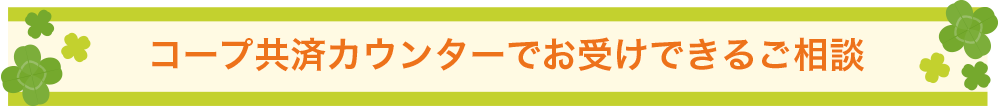 コープ共済カウンターでお受けできるご相談