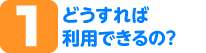 どうすれば利用できるの？