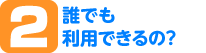 誰でも利用できるの？