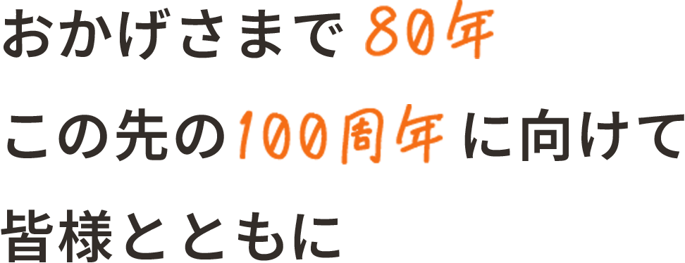 おかげさまで80年この先の100周年に向けて皆様とともに