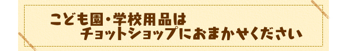 こども園、学校用品はチョットショップにおまかせください