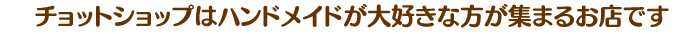 チョットショップはハンドメイドが大好きな方が集まるお店です