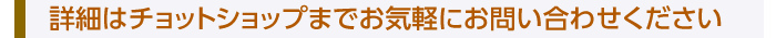 詳細はチョットショップまでお気軽にお問い合わせください