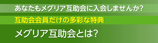 メグリア互助会とは? あなたもメグリア互助会に入会しませんか? 互助会会員だけの多彩な特典 メグリア互助会とは?