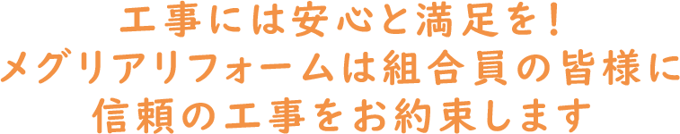 工事には安心と満足を！メグリアリフォームは組合員の皆様に信頼の工事をお約束します