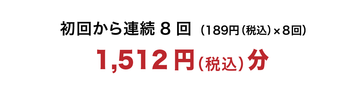 初回から連続8回(189円（税別）×8回)1,512円(税別)分